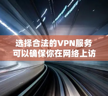 选择合法的VPN服务可以确保你在网络上访问的内容安全可靠。以下是一些合法的VPN推荐,供你参考
