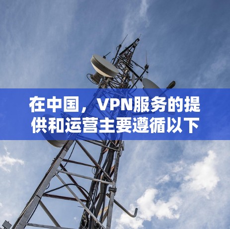 在中国,VPN服务的提供和运营主要遵循以下几点
