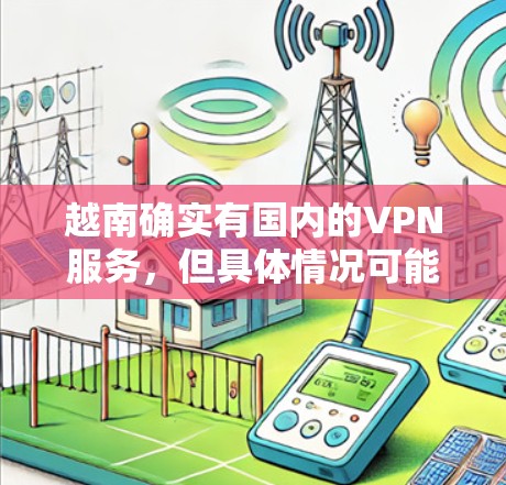 越南确实有国内的VPN服务，但具体情况可能因地区而异。以下是一些可能提供国内VPN服务的地区