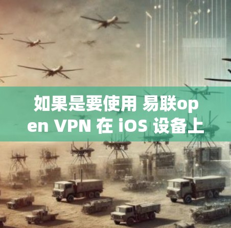如果是要使用 易联open VPN 在 iOS 设备上，需要考虑以下几点