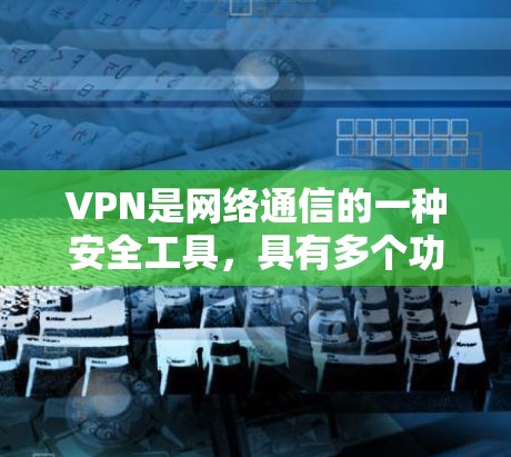 VPN是网络通信的一种安全工具,具有多个功能和注意事项,以下是详细的总结