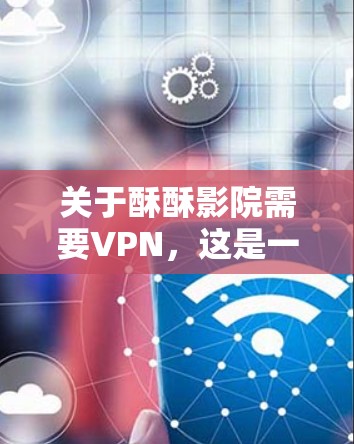 关于酥酥影院需要VPN，这是一个比较模糊的表述。酥酥影院是一个中国的电影和视频内容平台，如果你指的是该平台是否需要使用VPN，通常取决于你的使用场景和需求