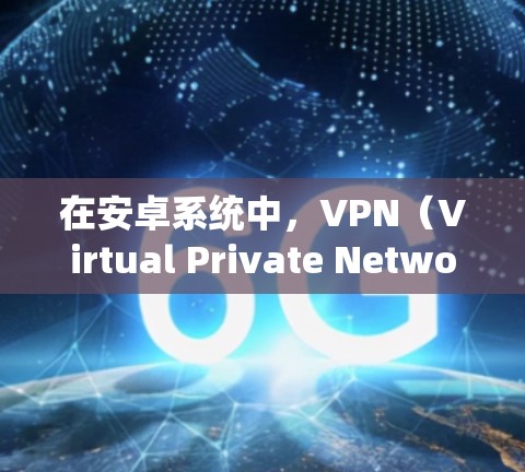 在安卓系统中，VPN（Virtual Private Network）是通过第三方软件实现身份保护和数据加密的网络服务。以下是几个在安卓中表现较好的VPN软件，供你参考