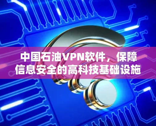 中国石油VPN软件,保障信息安全的高科技基础设施