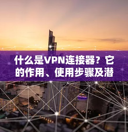 什么是VPN连接器？它的作用、使用步骤及潜在风险