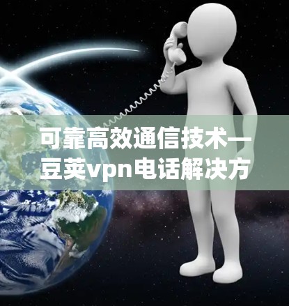 可靠高效通信技术—豆荚vpn电话解决方案