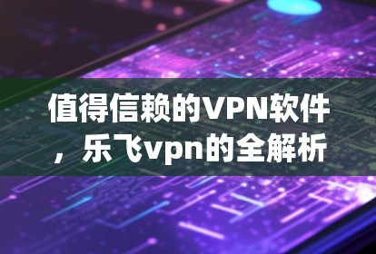 值得信赖的VPN软件，乐飞vpn的全解析