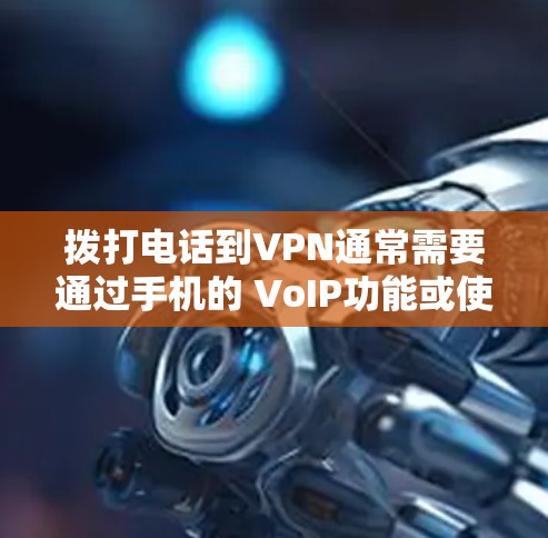 拨打电话到VPN通常需要通过手机的 VoIP功能或使用VPN提供的手机应用。以下是具体步骤和注意事项