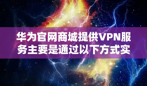华为官网商城提供VPN服务主要是通过以下方式实现的