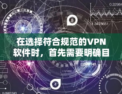 在选择符合规范的VPN软件时，首先需要明确目标用户的需求和使用的场景。以下是一个结构化的指南，涵盖从选择到使用步骤的全面建议