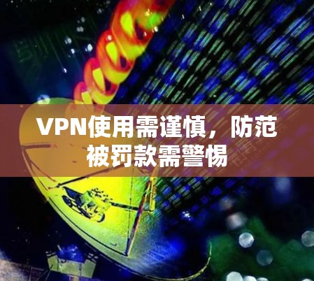 VPN使用需谨慎，防范被罚款需警惕