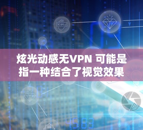 炫光动感无VPN 可能是指一种结合了视觉效果和技术增强的无VPN解决方案。以下是一些可能的解释和解决方案