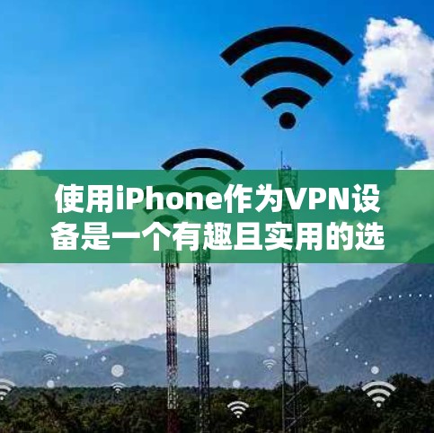 使用iPhone作为VPN设备是一个有趣且实用的选择,以下是详细的步骤和注意事项