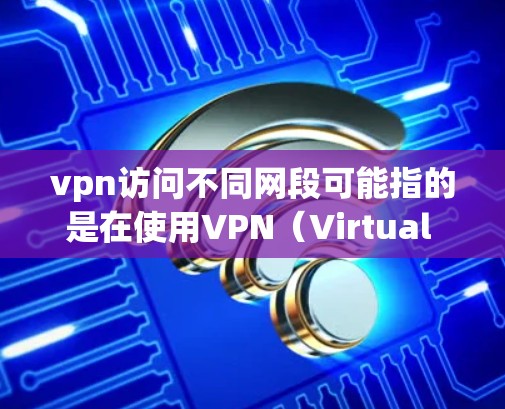 vpn访问不同网段可能指的是在使用VPN(Virtual Private Network)时,访问不同网段,如端口或不同的服务资源。以下是可能的解释和建议