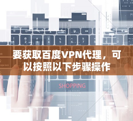 要获取百度VPN代理,可以按照以下步骤操作