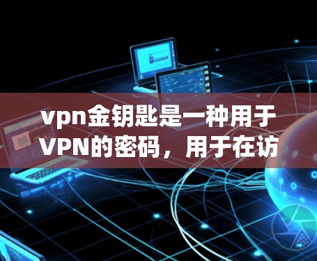 vpn金钥匙是一种用于VPN的密码，用于在访问外部服务器时获得授权。以下是一步步的使用指南
