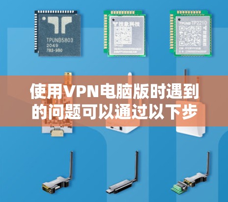 使用VPN电脑版时遇到的问题可以通过以下步骤逐步解决