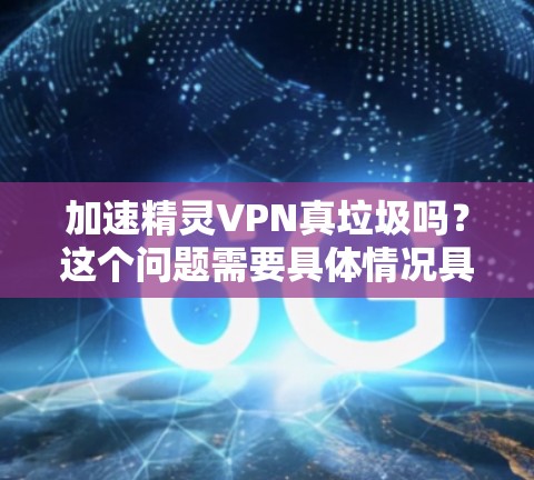 加速精灵VPN真垃圾吗？这个问题需要具体情况具体分析，取决于你对垃圾的定义以及对精灵VPN服务的具体评价。以下是一些可能的视角