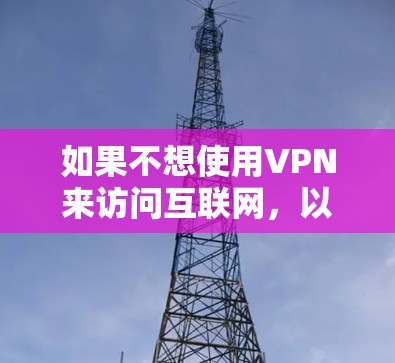 如果不想使用VPN来访问互联网，以下是一些替代方法可以用来登录谷歌、维基百科等网站。这些方法通常不需要VPN，但仍然需要确保网络安全