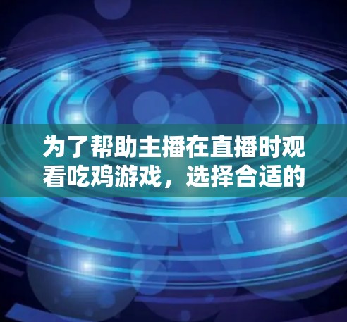 为了帮助主播在直播时观看吃鸡游戏，选择合适的VPN产品至关重要。以下是详细的步骤和推荐