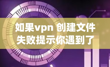 如果vpn 创建文件失败提示你遇到了问题,通常是因为VPN设置或防火墙设置的问题导致的。以下是一些可能的解决方法