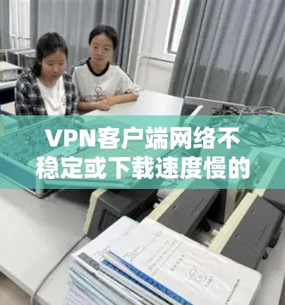 VPN客户端网络不稳定或下载速度慢的问题，通常涉及多个因素，包括VPN服务器的问题、防火墙设置不当、软件兼容性问题以及客户端的优化不足。以下是一些解决步骤和建议