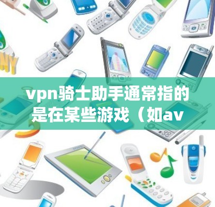 vpn骑士助手通常指的是在某些游戏（如aven）中出现的角色，通常是一个骑兵或士兵的辅助角色。以下是一些可能的步骤和说明，帮助你创建或使用这样的角色