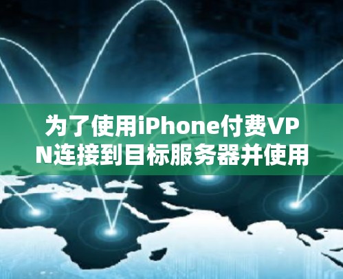 为了使用iPhone付费VPN连接到目标服务器并使用在知乎上,可以按照以下步骤进行