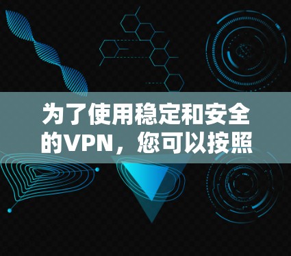 为了使用稳定和安全的VPN，您可以按照以下步骤进行操作
