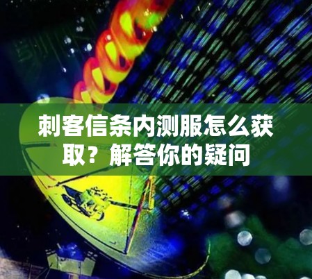 刺客信条内测服怎么获取？解答你的疑问