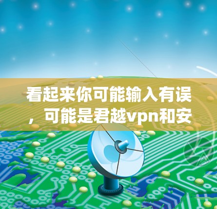 看起来你可能输入有误,可能是君越vpn和安卓混淆了,或者你输入的内容有误。以下是一些可能的解释和建议