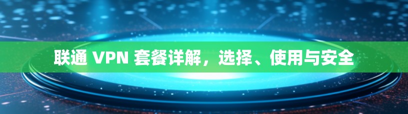 联通 VPN 套餐详解，选择、使用与安全