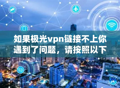 如果极光vpn链接不上你遇到了问题，请按照以下步骤进行检查和解决