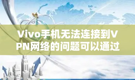 Vivo手机无法连接到VPN网络的问题可以通过以下步骤逐一排查和解决