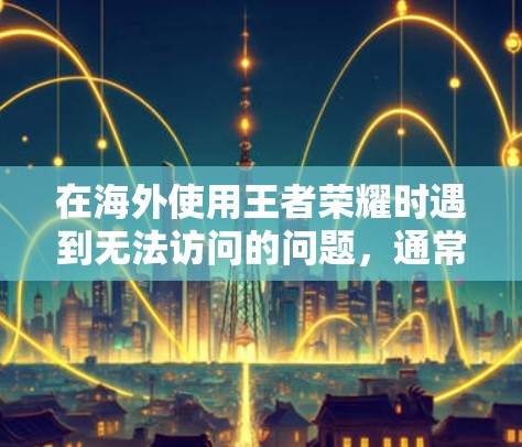 在海外使用王者荣耀时遇到无法访问的问题，通常可以通过以下方式解决