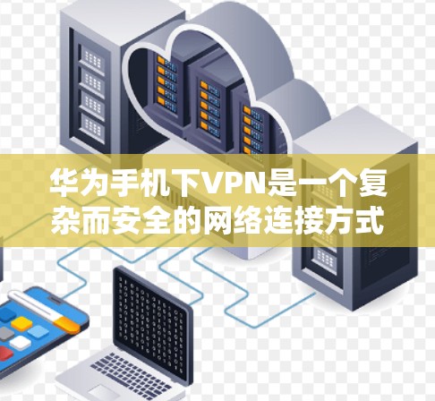 华为手机下VPN是一个复杂而安全的网络连接方式，适合有一定技术基础的用户。以下是对如何使用华为手机进行VPN的详细步骤