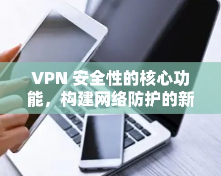 VPN 安全性的核心功能，构建网络防护的新标准