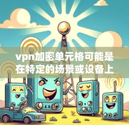 vpn加密单元格可能是在特定的场景或设备上的加密功能。以下是一些可能的解释和内容