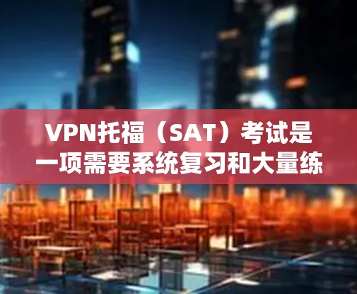 VPN托福（SAT）考试是一项需要系统复习和大量练习才能取得好成绩的考试。以下是针对VPN托福考试的详细复习计划和建议