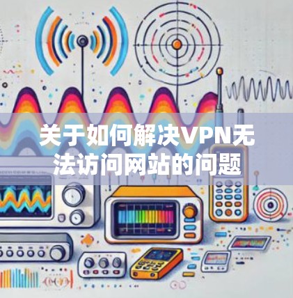 关于如何解决VPN无法访问网站的问题