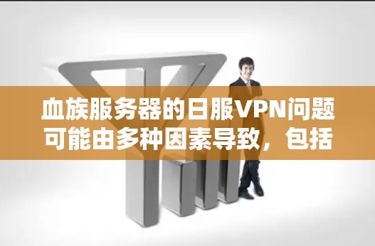 血族服务器的日服VPN问题可能由多种因素导致，包括网络连接慢、攻击者攻击和缓存被占用。要解决这些问题，可以采取以下步骤