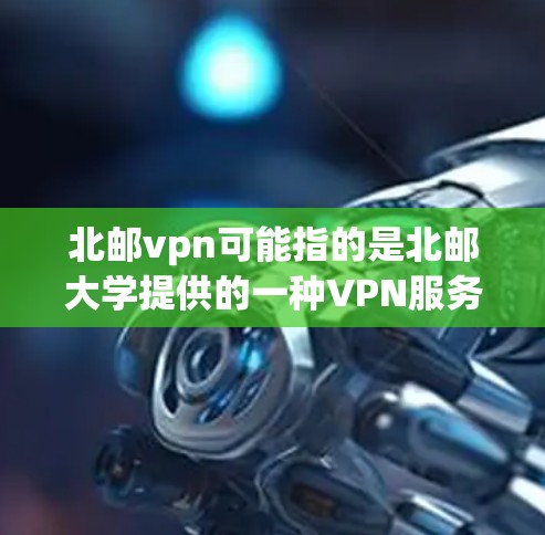 北邮vpn可能指的是北邮大学提供的一种VPN服务。如果您需要使用,建议按照以下步骤操作