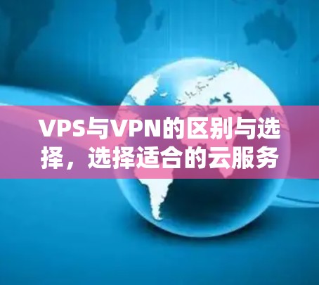 VPS与VPN的区别与选择,选择适合的云服务