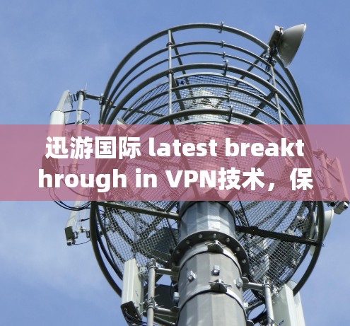 迅游国际 latest breakthrough in VPN技术，保障你的隐私与安全