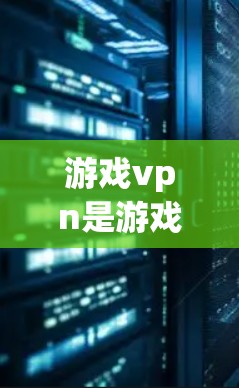 游戏vpn是游戏服务器连接的通信技术