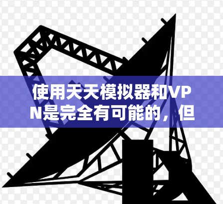 使用天天模拟器和VPN是完全有可能的，但需要根据具体情况来决定。以下是详细的步骤和建议