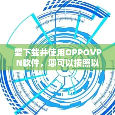 要下载并使用OPPOVPN软件,您可以按照以下步骤操作