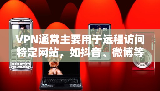 VPN通常主要用于远程访问特定网站，如抖音、微博等。如果你想访问抖音，可以通过VPN连接到抖音的网站，但需要注意的是，抖音的网站本身不提供VPN服务。以下是几种常用的VPN服务