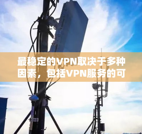 最稳定的VPN取决于多种因素,包括VPN服务的可靠性和稳定性、用户的数据保护、连接速度和延迟、以及服务提供商的网络环境。以下是几种常见的VPN服务及其特点,供你参考