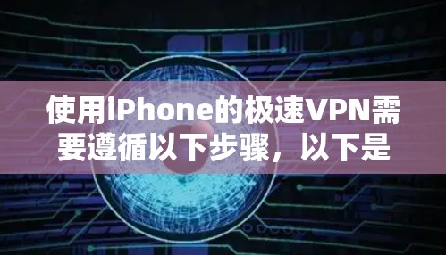 使用iPhone的极速VPN需要遵循以下步骤，以下是一个清晰的指南